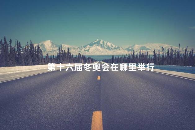 第十六届冬奥会在哪里举行 第十六届冬奥会在哪里举行