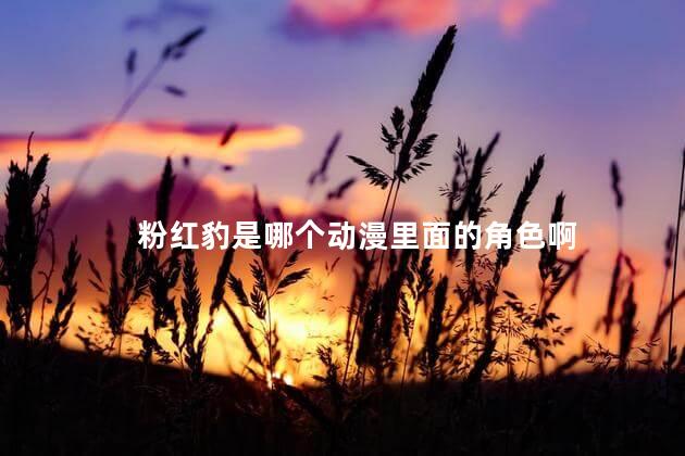 粉红豹是哪个动漫里面的角色啊 粉红豹是哪个动漫里面的角色啊