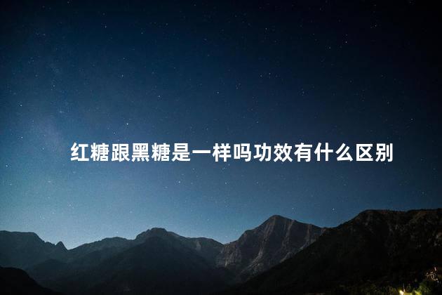 红糖跟黑糖是一样吗功效有什么区别 红糖跟黑糖是一样吗功效有什么区别