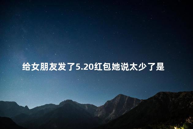 给女朋友发了5.20红包她说太少了是吗 给女朋友发了5.20红包她说太少了是吗