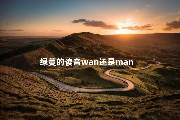 绿蔓的读音wan还是man 绿蔓的读音wan还是man