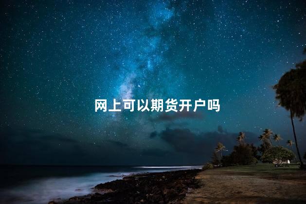 网上可以期货开户吗 网上可以期货开户吗