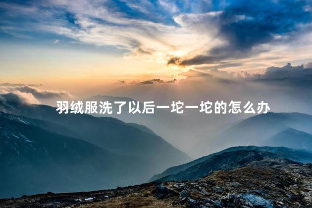 羽绒服洗了以后一坨一坨的怎么办
