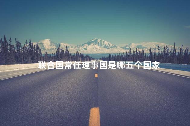 联合国常任理事国是哪五个国家 联合国常任理事国是哪五个国家