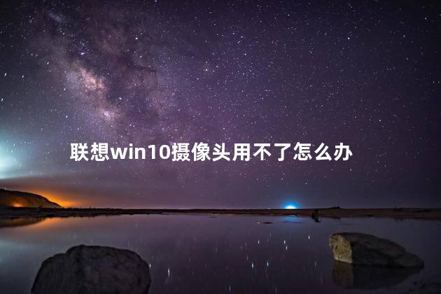 联想win10摄像头用不了怎么办