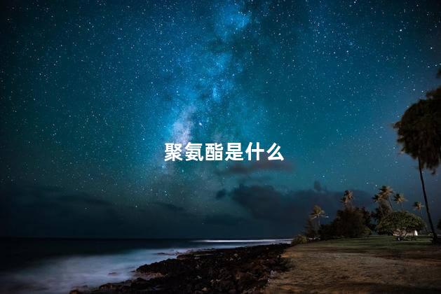 聚氨酯是什么 聚氨酯是什么