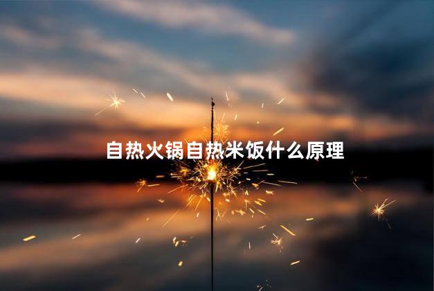 自热火锅自热米饭什么原理 自热火锅自热米饭什么原理