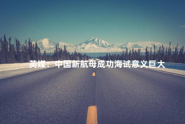 英媒：中国新航母成功海试意义巨大