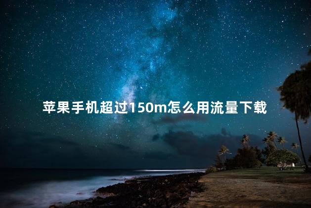 苹果手机超过150m怎么用流量下载 苹果手机超过150m怎么用流量下载