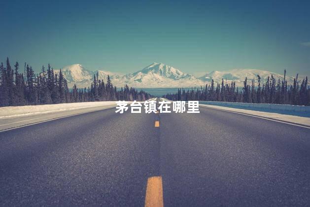 茅台镇在哪里 茅台镇在哪里