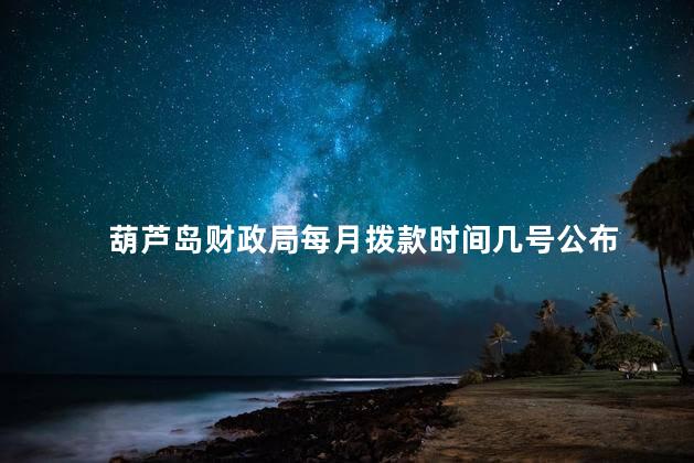 葫芦岛财政局每月拨款时间几号公布
