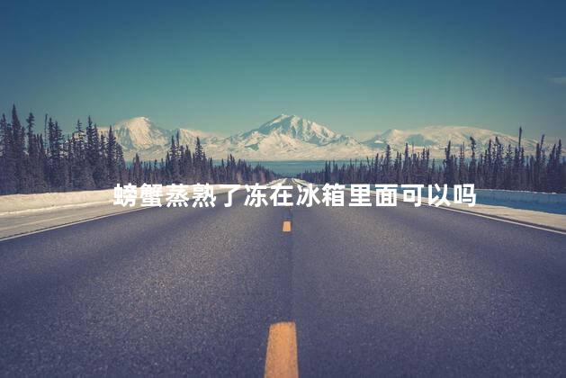 螃蟹蒸熟了冻在冰箱里面可以吗 螃蟹蒸熟了冻在冰箱里面可以吗