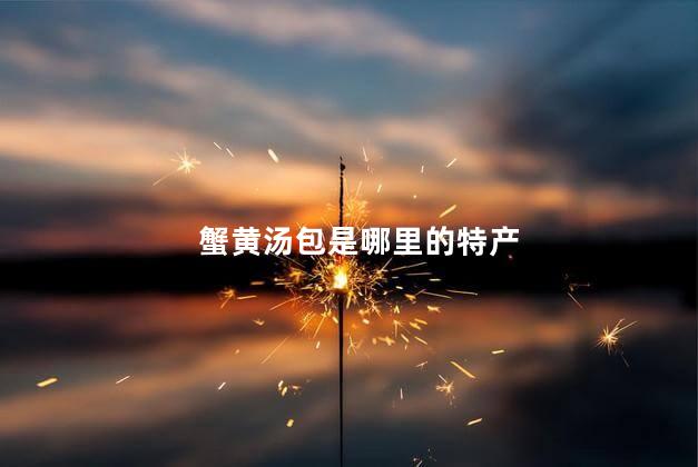 蟹黄汤包是哪里的特产 蟹黄汤包是哪里的特产