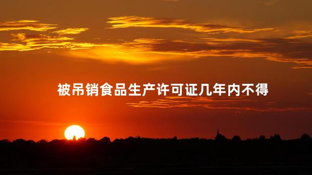 被吊销食品生产许可证几年内不得