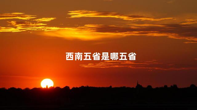 西南五省是哪五省 西南五省是哪五省