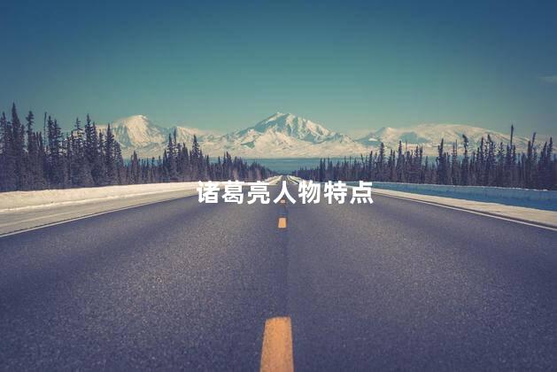 诸葛亮人物特点 诸葛亮人物特点