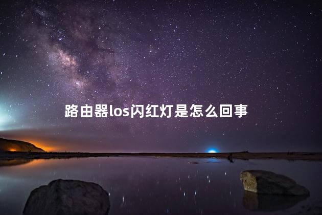 路由器los闪红灯是怎么回事 路由器los闪红灯是怎么回事