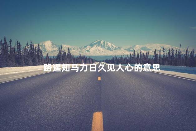 路遥知马力日久见人心的意思 路遥知马力日久见人心的意思