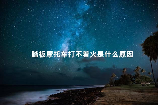 踏板摩托车打不着火是什么原因 踏板摩托车打不着火是什么原因
