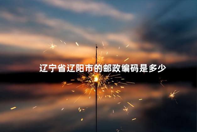 辽宁省辽阳市的邮政编码是多少 辽宁省辽阳市的邮政编码是多少