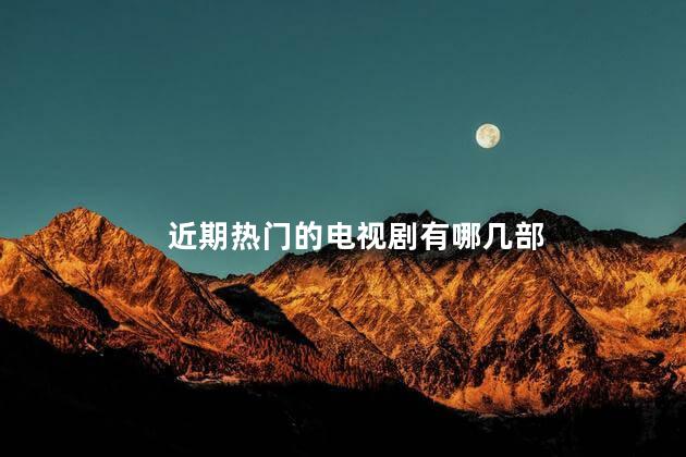 近期热门的电视剧有哪几部 近期热门的电视剧有哪几部