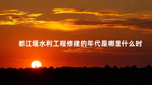 都江堰水利工程修建的年代是哪里什么时候