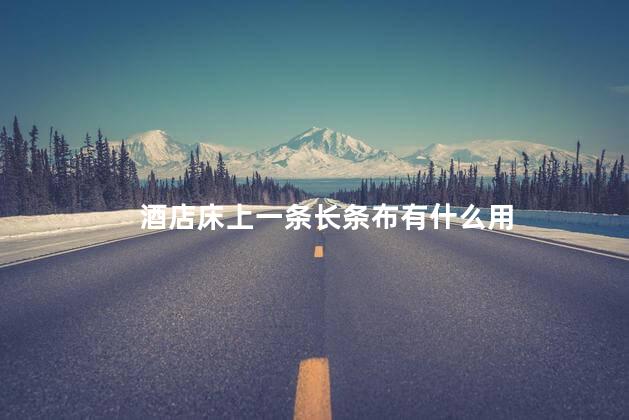 酒店床上一条长条布有什么用 酒店床上一条长条布有什么用