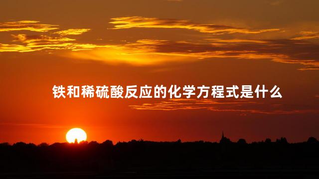 铁和稀硫酸反应的化学方程式是什么 铁和稀硫酸反应的化学方程式是什么