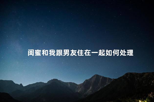 闺蜜和我跟男友住在一起如何处理