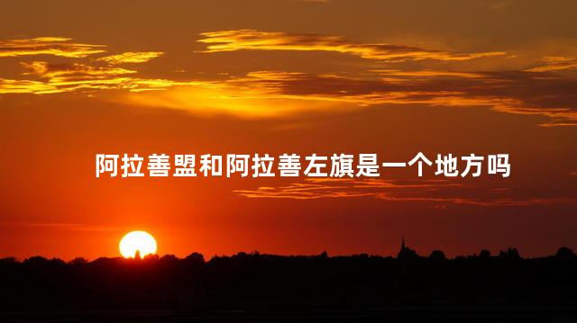阿拉善盟和阿拉善左旗是一个地方吗 阿拉善盟和阿拉善左旗是一个地方吗