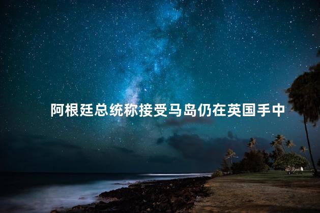 阿根廷总统称接受马岛仍在英国手中