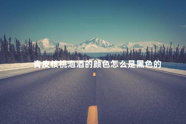 青皮核桃泡酒的颜色怎么是黑色的