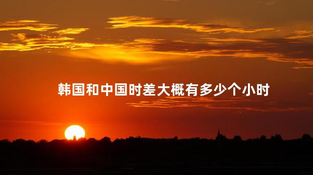 韩国和中国时差大概有多少个小时