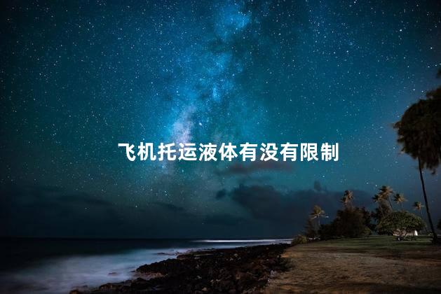 飞机托运液体有没有限制 飞机托运液体有没有限制