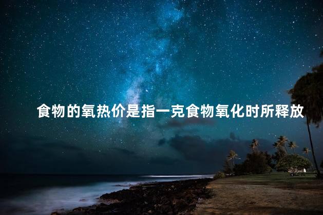 食物的氧热价是指一克食物氧化时所释放的能量