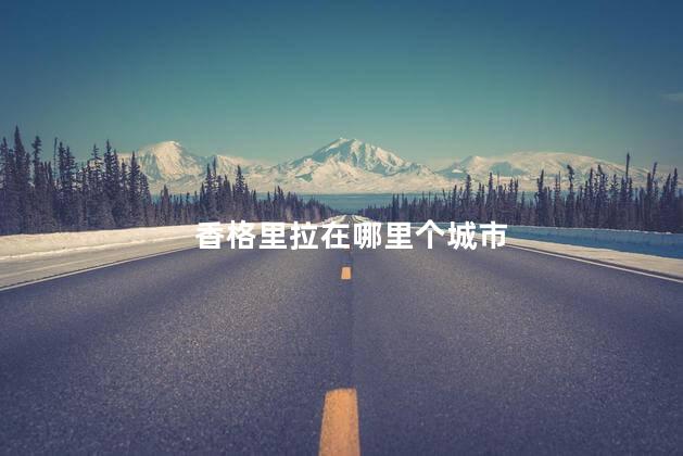 香格里拉在哪里个城市 香格里拉在哪里个城市