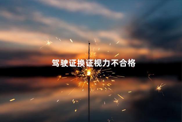 驾驶证换证视力不合格 驾驶证换证视力不合格
