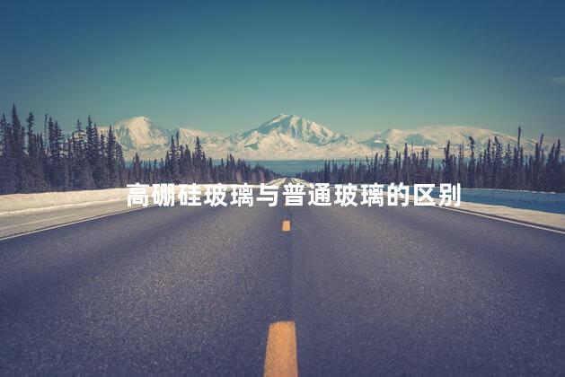 高硼硅玻璃与普通玻璃的区别 高硼硅玻璃与普通玻璃的区别