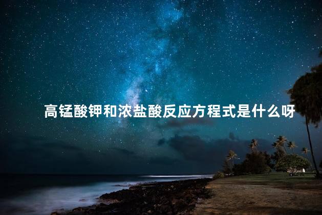 高锰酸钾和浓盐酸反应方程式是什么呀 高锰酸钾和浓盐酸反应方程式是什么呀
