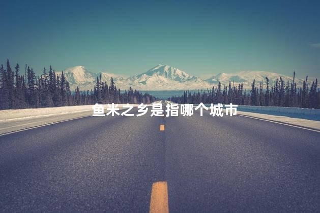 鱼米之乡是指哪个城市 鱼米之乡是指哪个城市