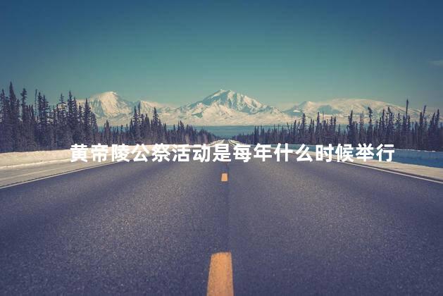黄帝陵公祭活动是每年什么时候举行