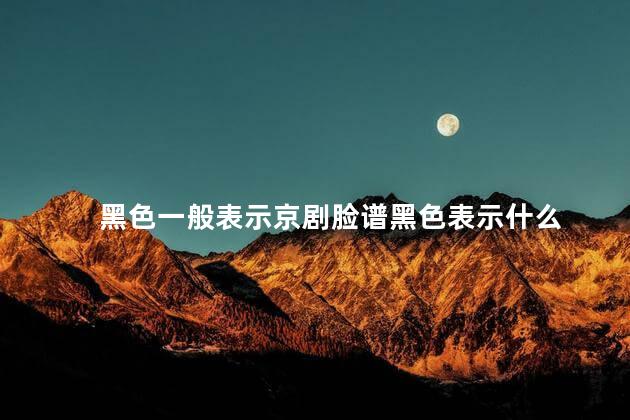 黑色一般表示京剧脸谱黑色表示什么 黑色一般表示京剧脸谱黑色表示什么