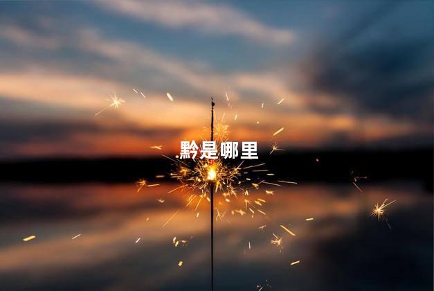 黔是哪里 黔是哪里